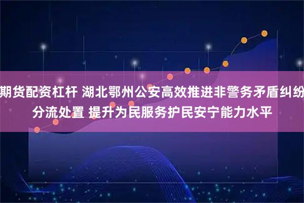 期货配资杠杆 湖北鄂州公安高效推进非警务矛盾纠纷分流处置 提升为民服务护民安宁能力水平