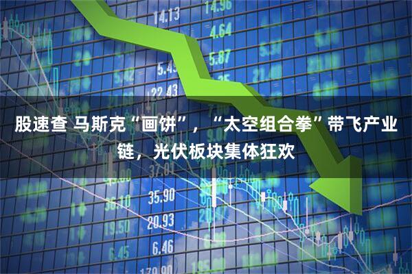 股速查 马斯克“画饼”，“太空组合拳”带飞产业链，光伏板块集体狂欢