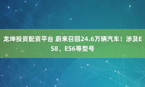 龙坤投资配资平台 蔚来召回24.6万辆汽车！涉及ES8、ES6等型号