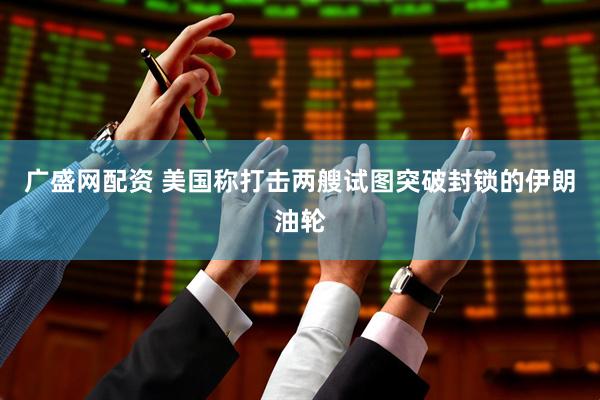 广盛网配资 美国称打击两艘试图突破封锁的伊朗油轮