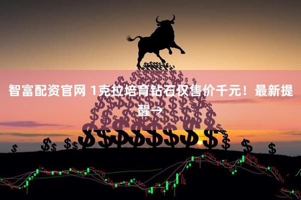 智富配资官网 1克拉培育钻石仅售价千元！最新提醒→
