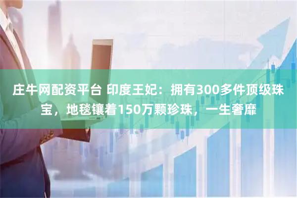 庄牛网配资平台 印度王妃：拥有300多件顶级珠宝，地毯镶着150万颗珍珠，一生奢靡