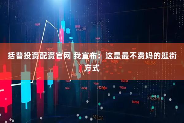 括普投资配资官网 我宣布：这是最不费妈的逛街方式