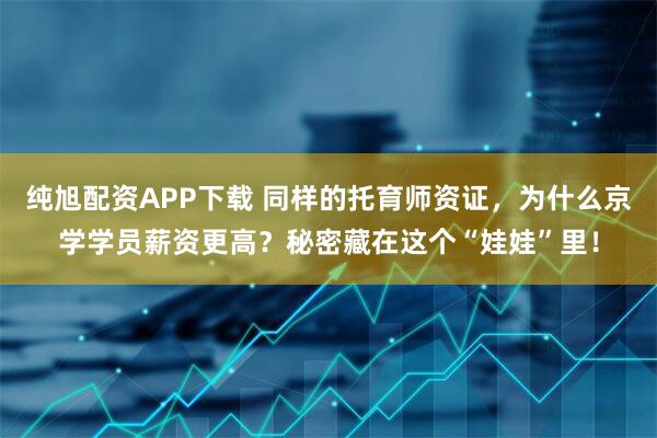 纯旭配资APP下载 同样的托育师资证，为什么京学学员薪资更高？秘密藏在这个“娃娃”里！