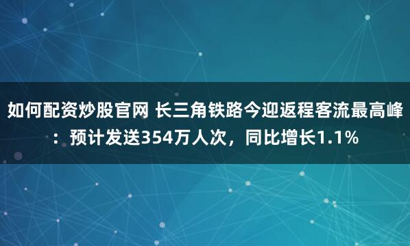 如何配资炒股官网 长三角铁路今迎返程客流最高峰：预计发送354万人次，同比增长1.1%