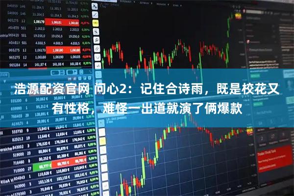 浩源配资官网 问心2:记住合诗雨,既是校花又有性格,难怪一出道就演了俩爆款
