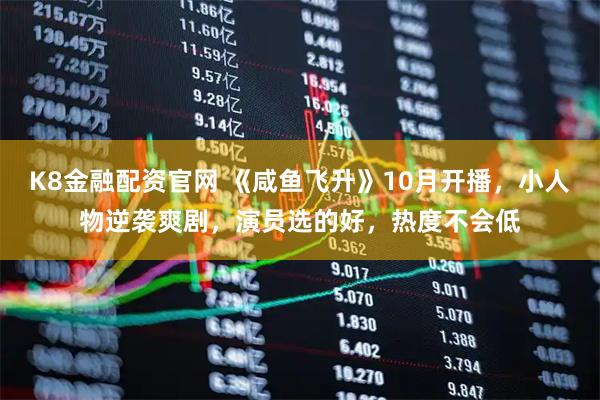 K8金融配资官网 《咸鱼飞升》10月开播,小人物逆袭爽剧,演员选的好,热度不会低