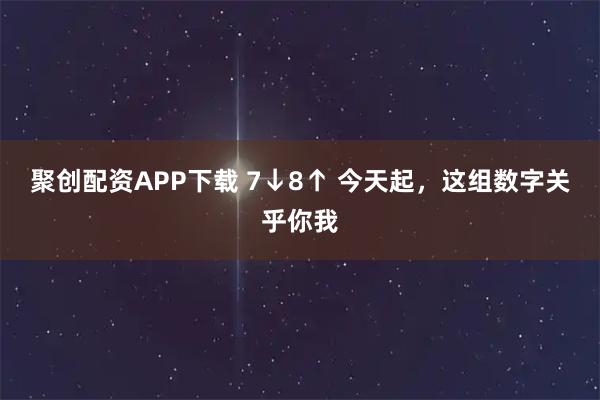 聚创配资APP下载 7↓8↑ 今天起,这组数字关乎你我